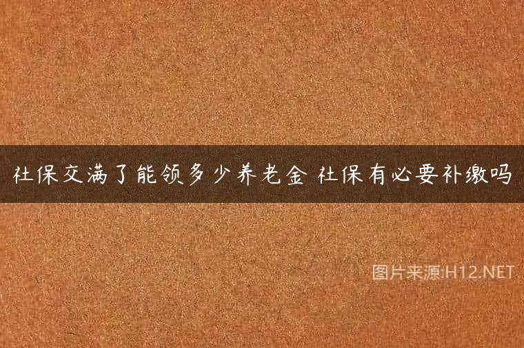 社保交满了能领多少养老金 社保有必要补缴吗