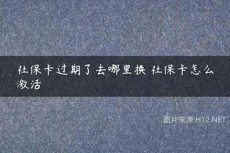 社保卡过期了去哪里换 社保卡怎么激活