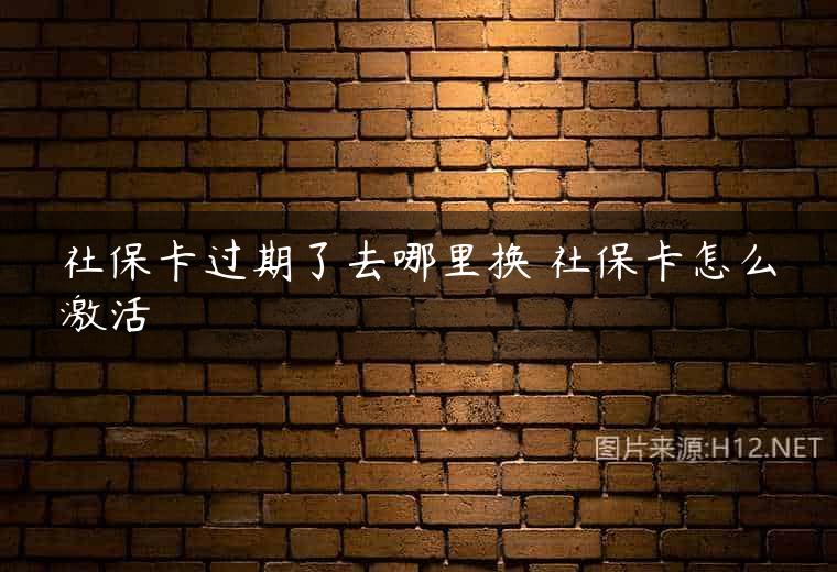 社保卡过期了去哪里换 社保卡怎么激活