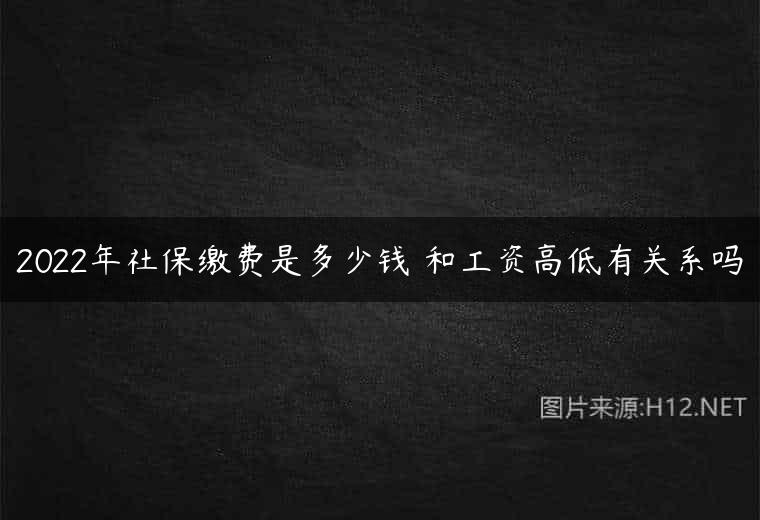 2022年社保缴费是多少钱 和工资高低有关系吗