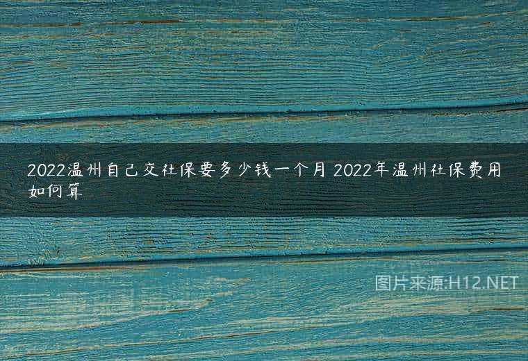 2022温州自己交社保要多少钱一个月 2022年温州社保费用如何算