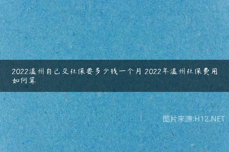 2022温州自己交社保要多少钱一个月 2022年温州社保费用如何算