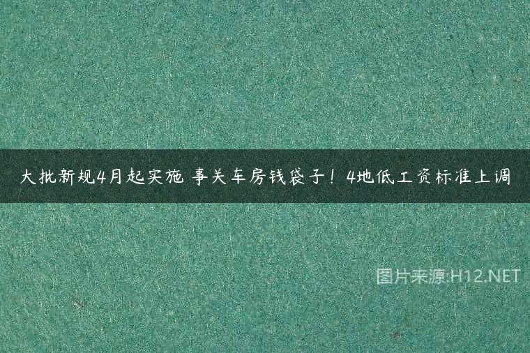 大批新规4月起实施 事关车房钱袋子！4地低工资标准上调