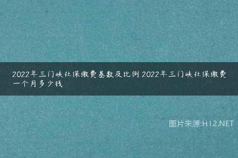 2022年三门峡社保缴费基数及比例 2022年三门峡社保缴费一个月多少钱