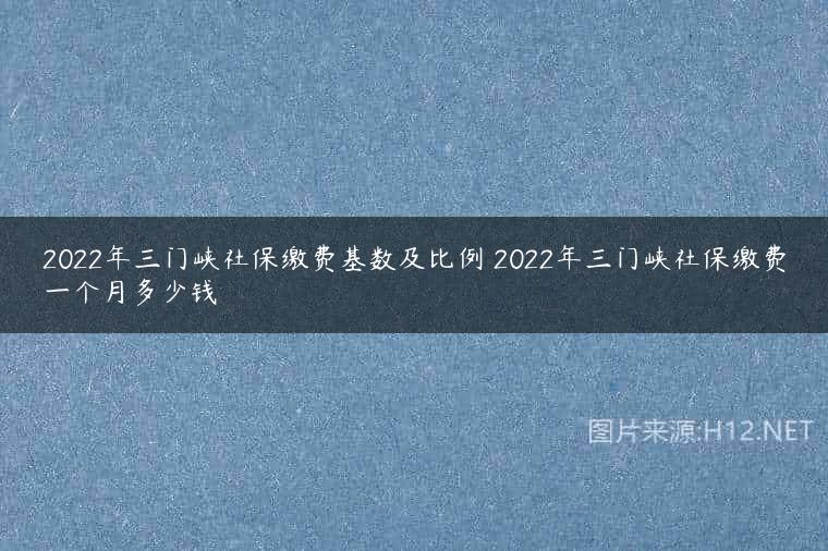 2022年三门峡社保缴费基数及比例 2022年三门峡社保缴费一个月多少钱