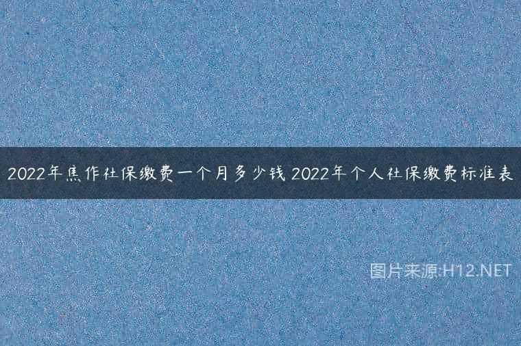 2022年焦作社保缴费一个月多少钱 2022年个人社保缴费标准表