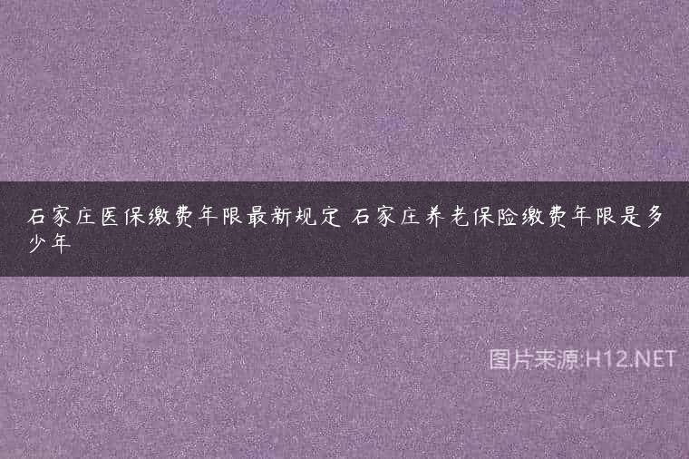 石家庄医保缴费年限最新规定 石家庄养老保险缴费年限是多少年