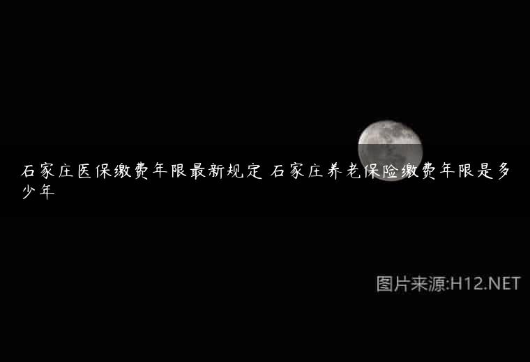石家庄医保缴费年限最新规定 石家庄养老保险缴费年限是多少年