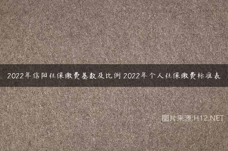 2022年信阳社保缴费基数及比例 2022年个人社保缴费标准表
