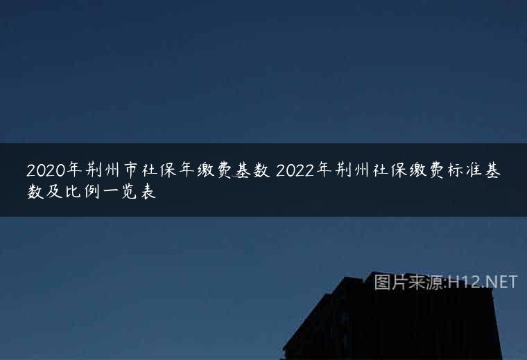 2020年荆州市社保年缴费基数 2022年荆州社保缴费标准基数及比例一览表