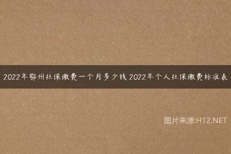 2022年鄂州社保缴费一个月多少钱 2022年个人社保缴费标准表
