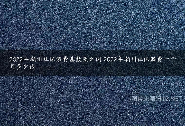 2022年潮州社保缴费基数及比例 2022年潮州社保缴费一个月多少钱