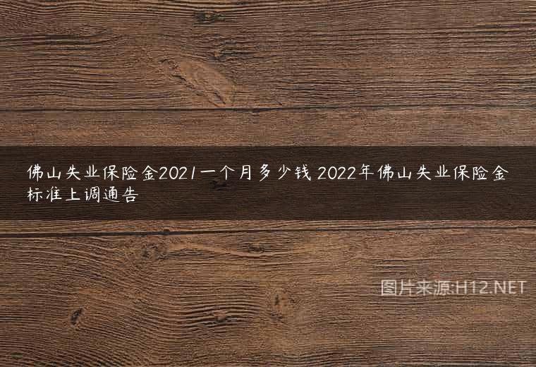 佛山失业保险金2021一个月多少钱 2022年佛山失业保险金标准上调通告