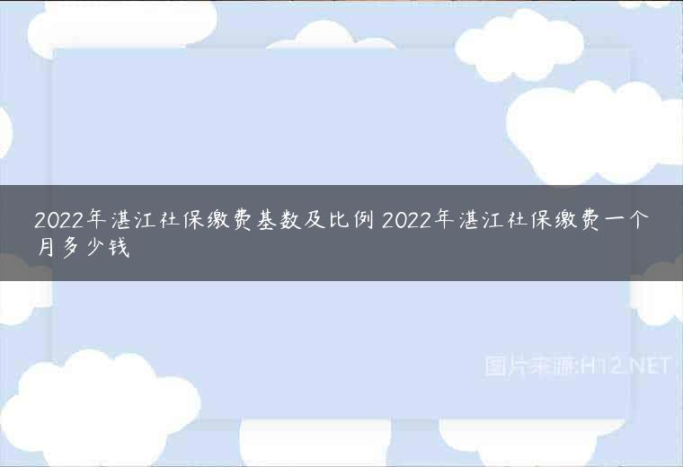 2022年湛江社保缴费基数及比例 2022年湛江社保缴费一个月多少钱