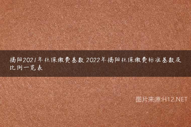 揭阳2021年社保缴费基数 2022年揭阳社保缴费标准基数及比例一览表