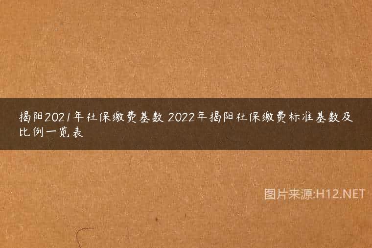 揭阳2021年社保缴费基数 2022年揭阳社保缴费标准基数及比例一览表