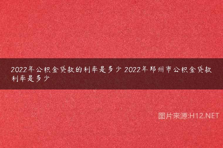 2022年公积金贷款的利率是多少 2022年郑州市公积金贷款利率是多少