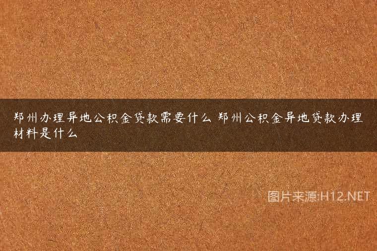 郑州办理异地公积金贷款需要什么 郑州公积金异地贷款办理材料是什么