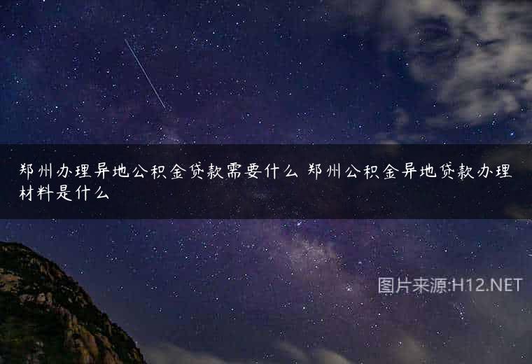 郑州办理异地公积金贷款需要什么 郑州公积金异地贷款办理材料是什么