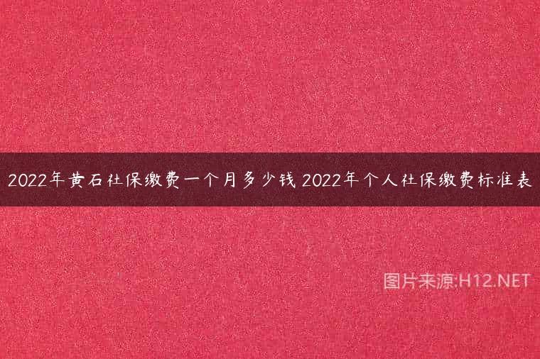2022年黄石社保缴费一个月多少钱 2022年个人社保缴费标准表