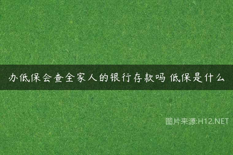 办低保会查全家人的银行存款吗 低保是什么