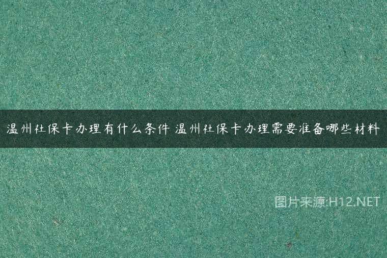 温州社保卡办理有什么条件 温州社保卡办理需要准备哪些材料