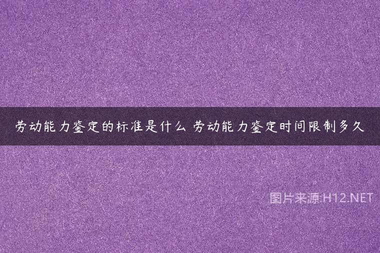 劳动能力鉴定的标准是什么 劳动能力鉴定时间限制多久