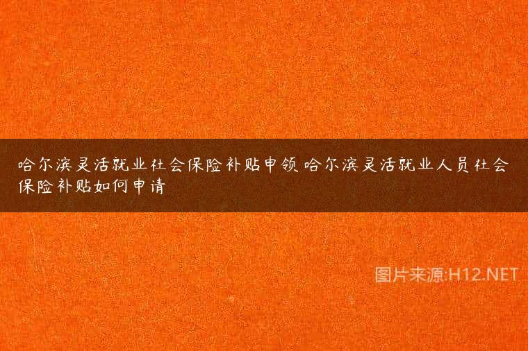 哈尔滨灵活就业社会保险补贴申领 哈尔滨灵活就业人员社会保险补贴如何申请