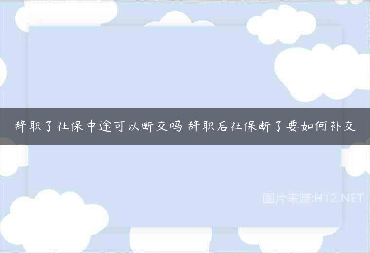 辞职了社保中途可以断交吗 辞职后社保断了要如何补交