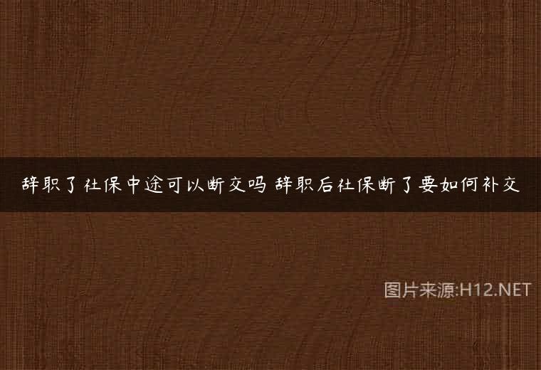 辞职了社保中途可以断交吗 辞职后社保断了要如何补交