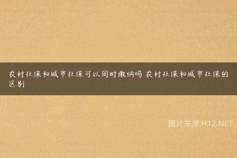 农村社保和城市社保可以同时缴纳吗 农村社保和城市社保的区别