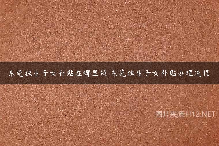 东莞独生子女补贴在哪里领 东莞独生子女补贴办理流程