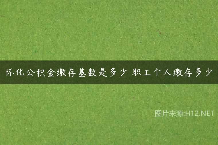 怀化公积金缴存基数是多少 职工个人缴存多少
