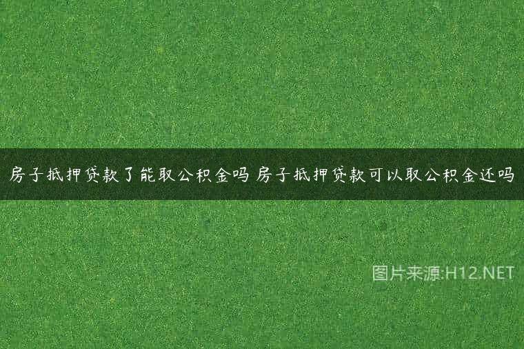 房子抵押贷款了能取公积金吗 房子抵押贷款可以取公积金还吗