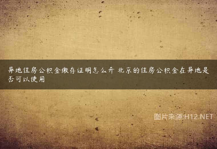 异地住房公积金缴存证明怎么开 北京的住房公积金在异地是否可以使用