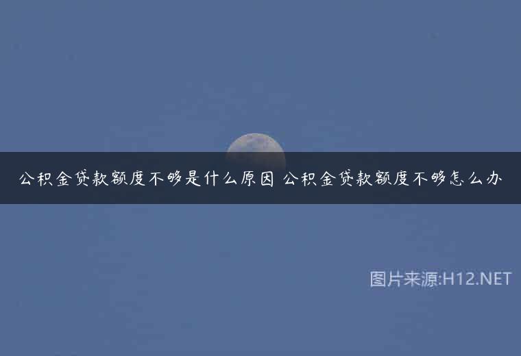 公积金贷款额度不够是什么原因 公积金贷款额度不够怎么办