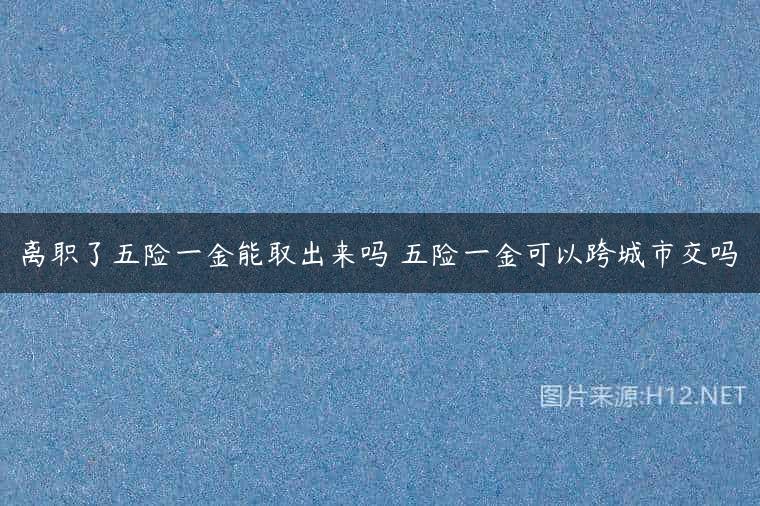 离职了五险一金能取出来吗 五险一金可以跨城市交吗