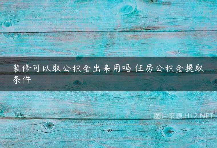 装修可以取公积金出来用吗 住房公积金提取条件