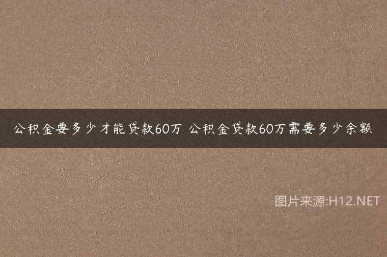 公积金要多少才能贷款60万 公积金贷款60万需要多少余额