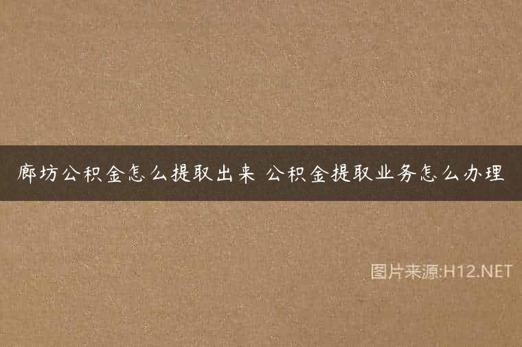廊坊公积金怎么提取出来 公积金提取业务怎么办理
