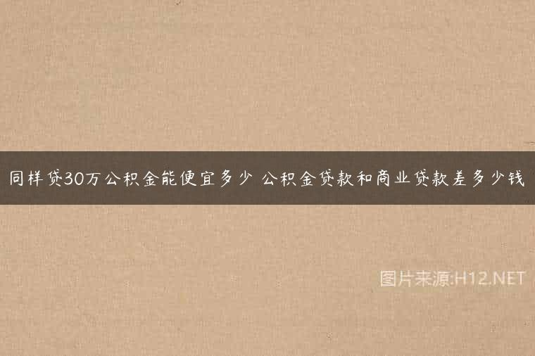 同样贷30万公积金能便宜多少 公积金贷款和商业贷款差多少钱