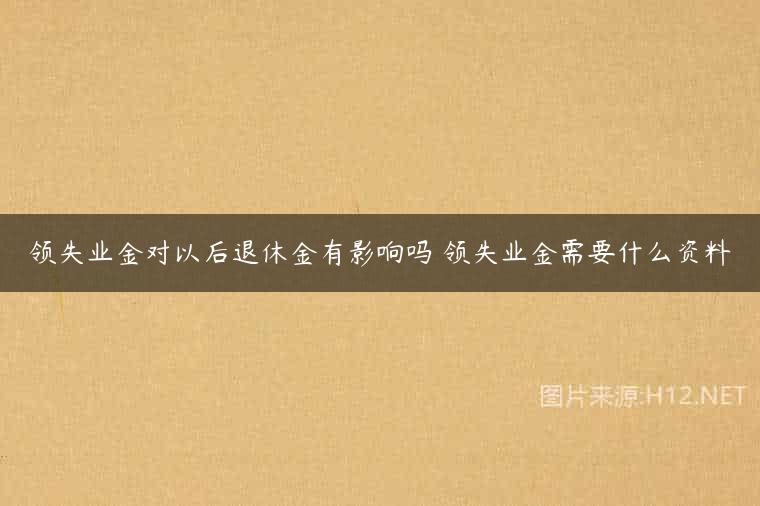 领失业金对以后退休金有影响吗 领失业金需要什么资料