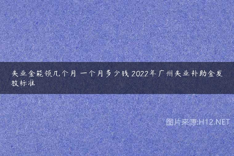 失业金能领几个月 一个月多少钱 2022年广州失业补助金发放标准