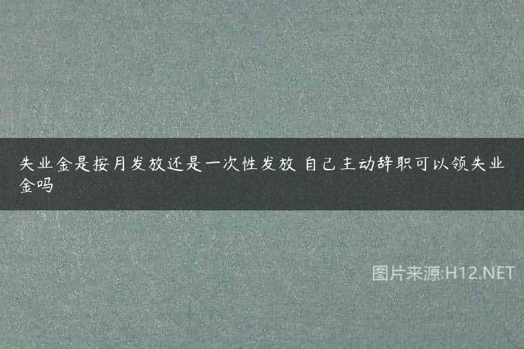 失业金是按月发放还是一次性发放 自己主动辞职可以领失业金吗