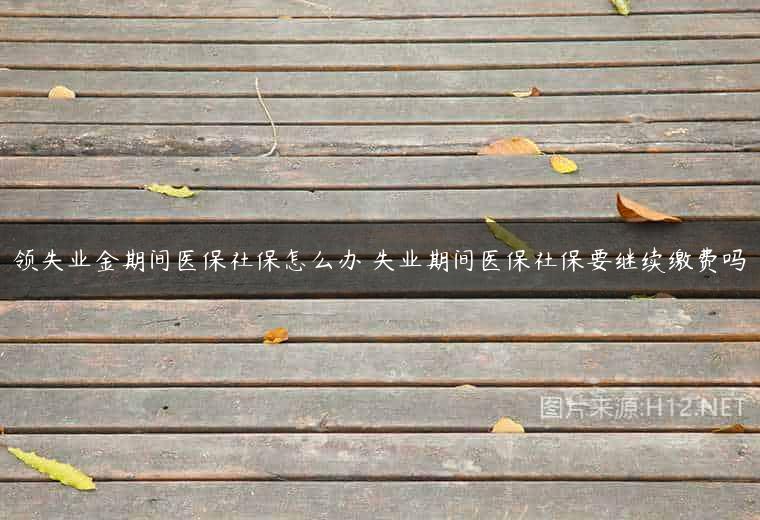 领失业金期间医保社保怎么办 失业期间医保社保要继续缴费吗