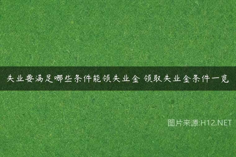 失业要满足哪些条件能领失业金 领取失业金条件一览