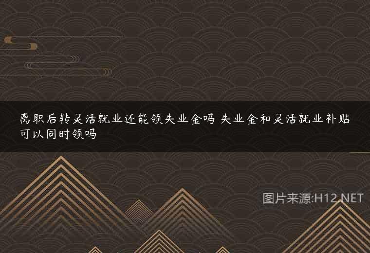 离职后转灵活就业还能领失业金吗 失业金和灵活就业补贴可以同时领吗