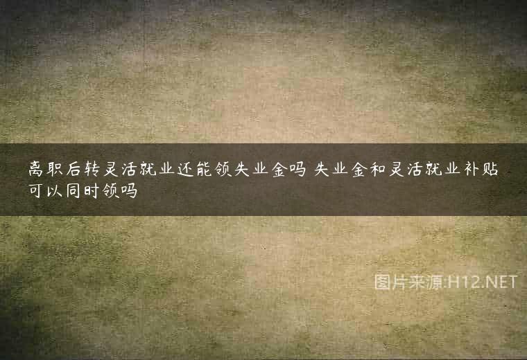 离职后转灵活就业还能领失业金吗 失业金和灵活就业补贴可以同时领吗