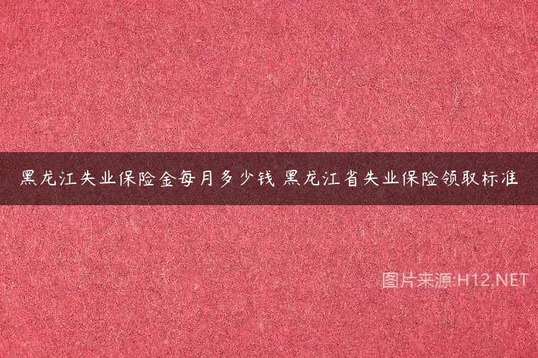 黑龙江失业保险金每月多少钱 黑龙江省失业保险领取标准