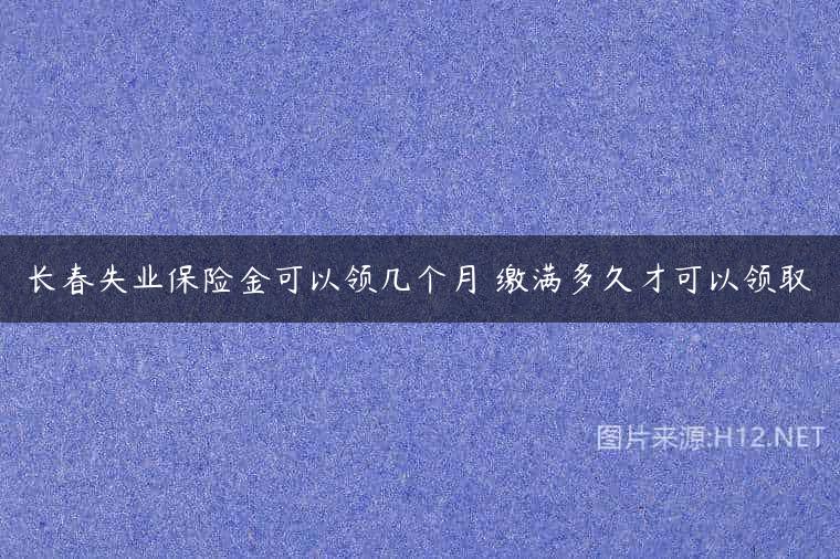 长春失业保险金可以领几个月 缴满多久才可以领取